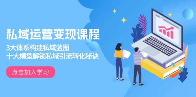 私域运营变现课程，3大体系构建私域蓝图，十大模型解锁私域引流转化秘诀-优优云创网