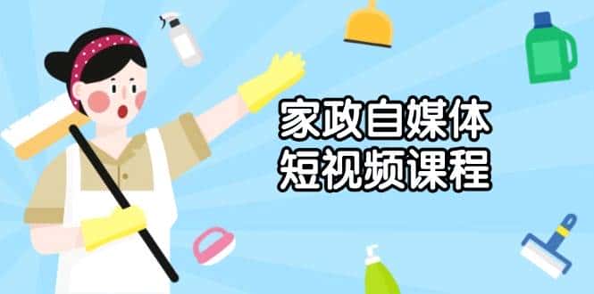 家政自媒体短视频课程：从内容到发布，解析拍摄与剪辑技巧，打造爆款视频-优优云创网