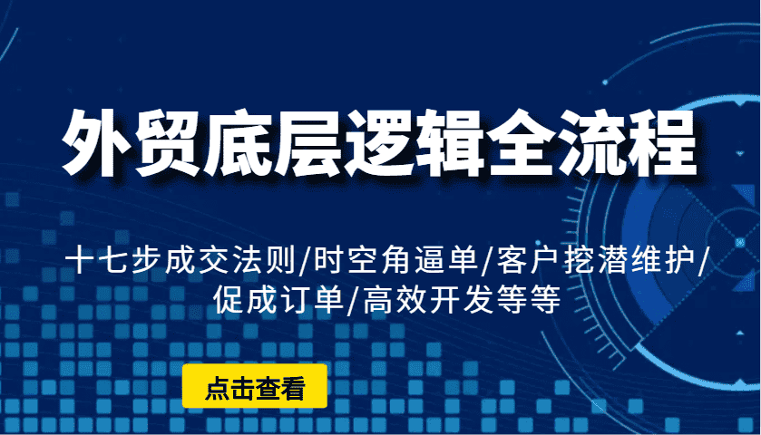外贸底层逻辑全流程:十七步成交法则/时空角逼单/客户挖潜维护/促成订单/高效开发等等-优优云创网