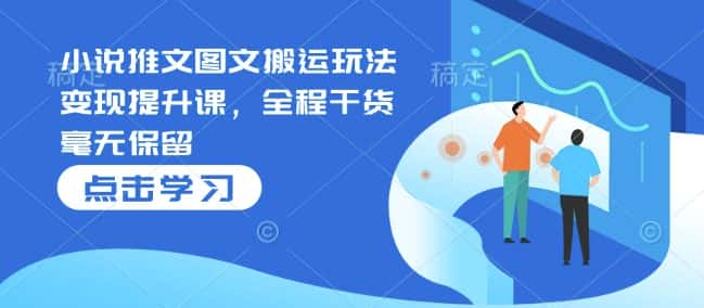 小说推文图文搬运玩法变现提升课,全程干货毫无保留-优优云创网