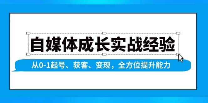 自媒体成长实战经验,从0-1起号、获客、变现,全方位提升能力-优优云创网