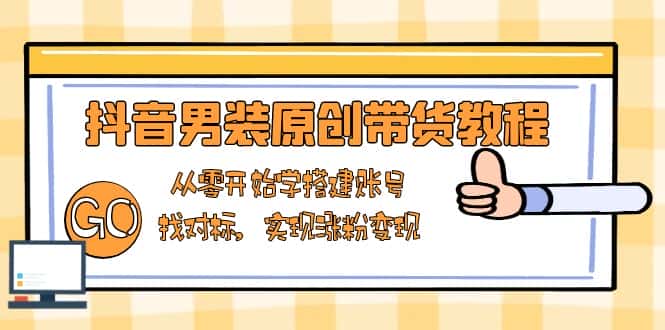 (13968期)抖音男装原创带货教程:从零开始学搭建账号,找对标,实现涨粉变现-优优云创网