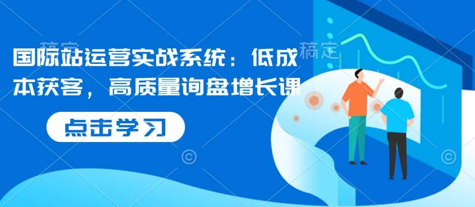 国际站运营实战系统:低成本获客,高质量询盘增长课-优优云创网