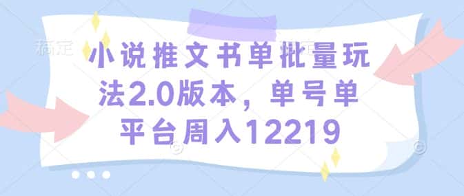 小说推文书单批量玩法2.0版本,单号单平台周入12219-优优云创网