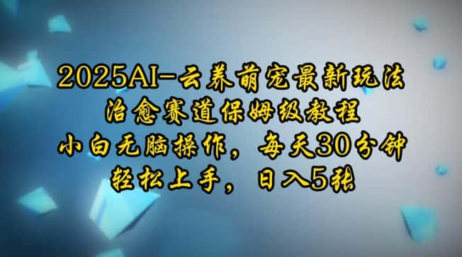 2025AI云养萌宠最新玩法,治愈赛道保姆级教程,小白无脑操作,每天30分钟,轻松上手,日入5张-优优云创网