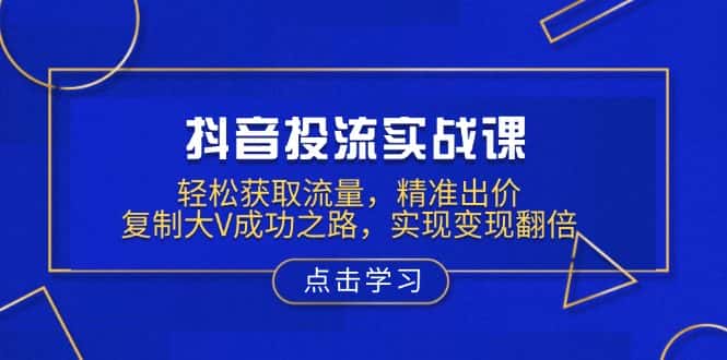 (13954期)抖音投流实战课,轻松获取流量,精准出价,复制大V成功之路,实现变现翻倍-优优云创网