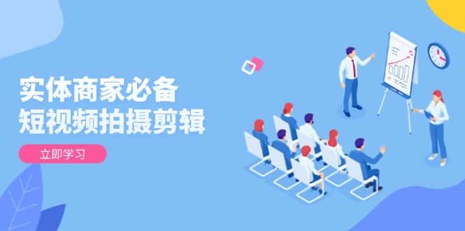 （13955期）实体商家必备！短视频拍摄剪辑，从基础到进阶 全面提升视频质量与获客效果-优优云创网