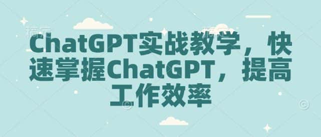 ChatGPT实战教学,快速掌握ChatGPT,提高工作效率-优优云创网