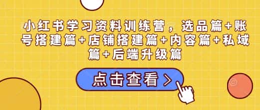 小红书学习资料训练营,选品篇+账号搭建篇+店铺搭建篇+内容篇+私域篇+后端升级篇-优优云创网