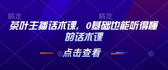 茶叶主播话术课，0基础也能听得懂的话术课-优优云创网