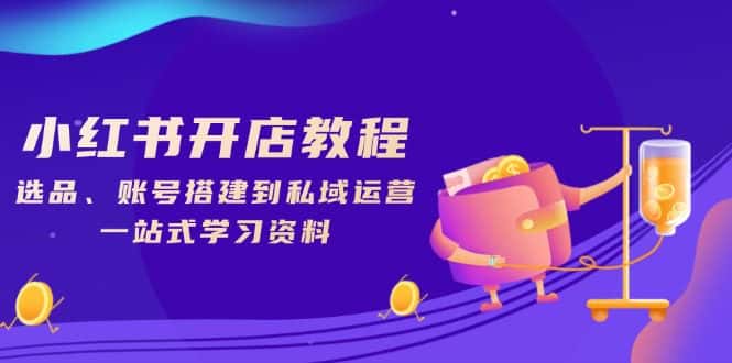 （13960期）小红书开店教程，选品、账号搭建到私域运营，一站式学习资料-优优云创网