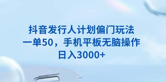 （13967期）抖音发行人计划偏门玩法，一单50，手机平板无脑操作，日入3000+-优优云创网
