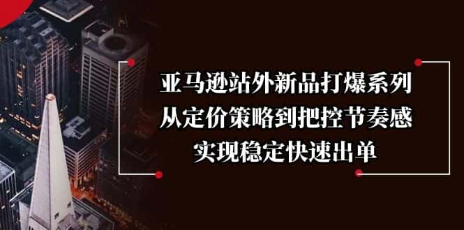 (13970期)亚马逊站外新品打爆系列,从定价策略到把控节奏感,实现稳定快速出单-优优云创网