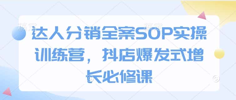 达人分销全案SOP实操训练营,抖店爆发式增长必修课-优优云创网