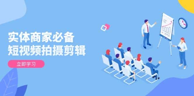 实体商家必备!短视频拍摄剪辑,从基础到进阶 全面提升视频质量与获客效果-优优云创网