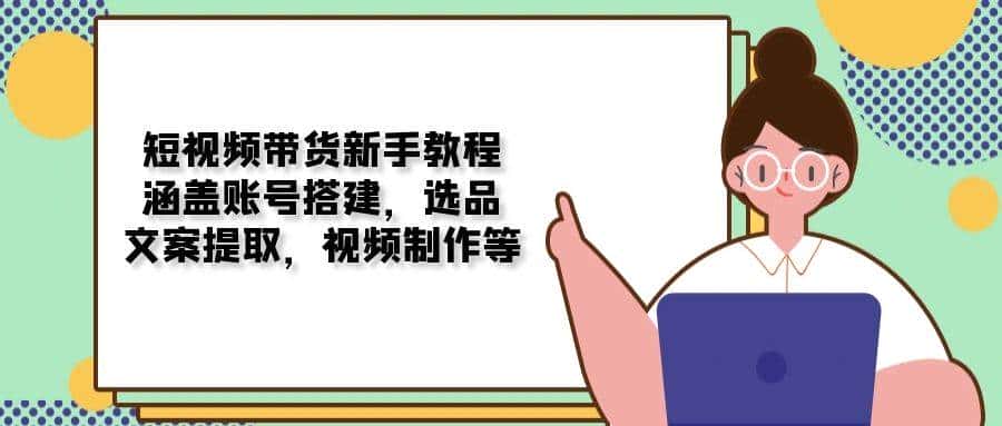 短视频带货新手教程:涵盖账号搭建,选品,文案提取,视频制作等-优优云创网
