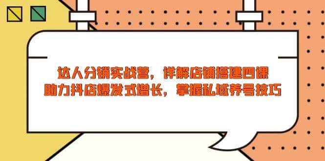 达人分销实战营,店铺搭建四课,助力抖店爆发式增长,掌握私域养号技巧-优优云创网