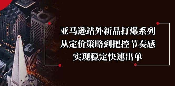 亚马逊站外新品打爆系列,从定价策略到把控节奏感,实现稳定快速出单-优优云创网