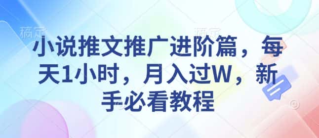 小说推文推广进阶篇,每天1小时,月入过W,新手必看教程-优优云创网