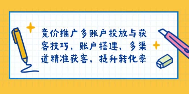 (13979期)竞价推广多账户投放与获客技巧,账户搭建,多渠道精准获客,提升转化率-优优云创网