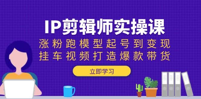 (13980期)IP剪辑师实操课:涨粉跑模型起号到变现,挂车视频打造爆款带货-优优云创网