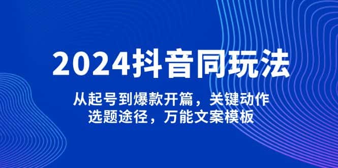 (13982期)2024抖音同玩法,从起号到爆款开篇,关键动作,选题途径,万能文案模板-优优云创网