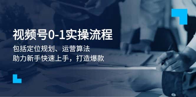 (13984期)视频号0-1实战流程,包括定位规划、运营算法,助力新手快速上手,打造爆款-优优云创网