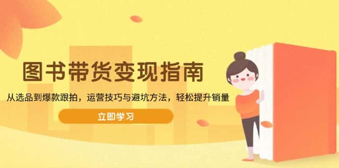(13985期)图书带货变现指南,从选品到爆款跟拍,运营技巧与避坑方法,轻松提升销量-优优云创网