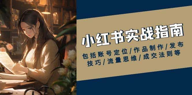 小红书实战指南,包括账号定位/作品制作/发布技巧/流量思维/成交法则等-优优云创网