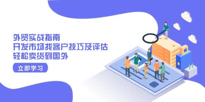 (13987期)外贸实战指南:开发市场找客户技巧及评估,轻松卖货到国外-优优云创网