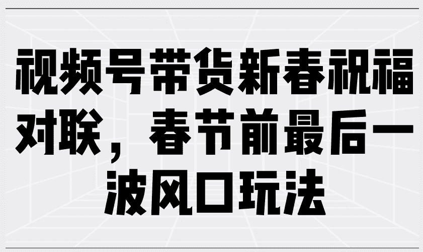 (13991期)视频号带货新春祝福对联,春节前最后一波风口玩法-优优云创网