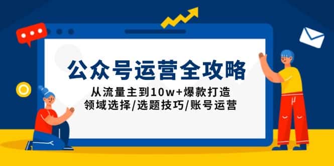 (13996期)公众号运营全攻略:从流量主到10w+爆款打造,领域选择/选题技巧/账号运营-优优云创网