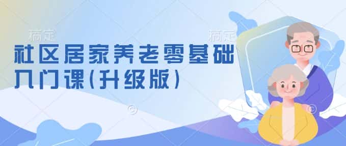 社区居家养老零基础入门课(升级版)了解新手做养老的可行模式,掌握养老项目的筹备方法-优优云创网