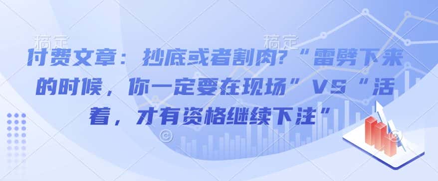 付费文章:抄底或者割肉?“雷劈下来的时候,你一定要在现场”VS“活着,才有资格继续下注”-优优云创网