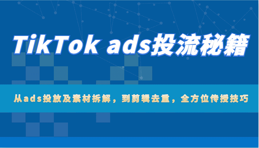 TikTok ads投流秘籍:从ads投放及素材拆解,到剪辑去重,全方位传授技巧-优优云创网