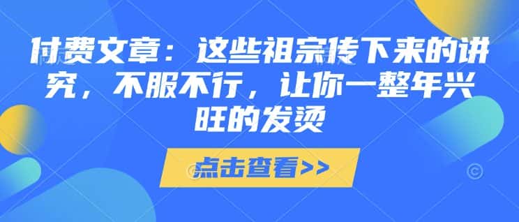 付费文章:这些祖宗传下来的讲究,不服不行,让你一整年兴旺的发烫!(全文收藏)-优优云创网