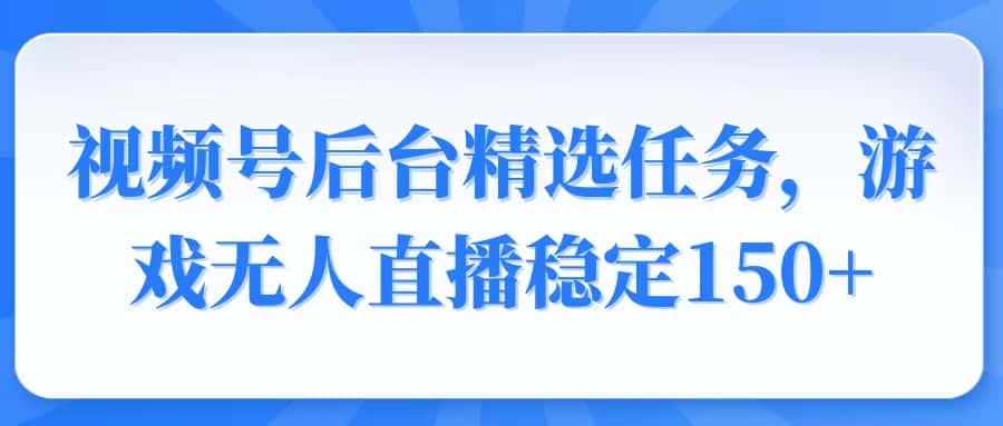 （14004期）视频号精选变现任务，游戏无人直播稳定150+-优优云创网