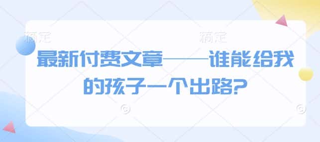最新付费文章——谁能给我的孩子一个出路?-优优云创网