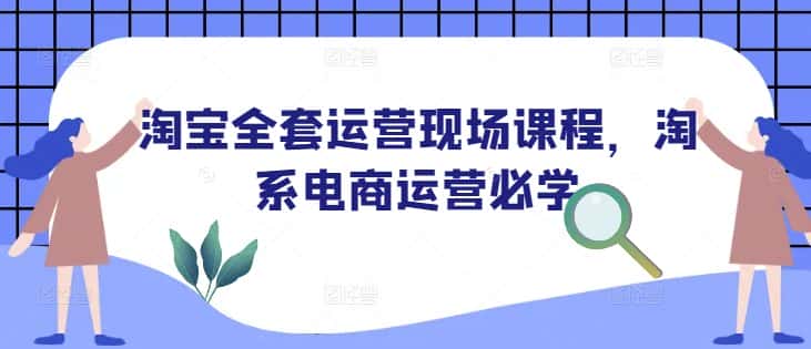 淘宝全套运营现场课程，淘系电商运营必学-优优云创网