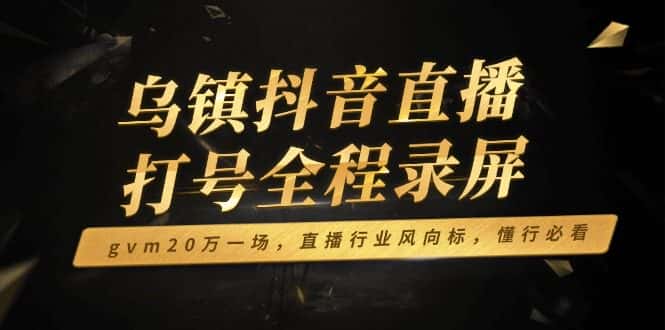 （14014期）乌镇抖音直播打号全程录屏，gvm20万一场，直播行业风向标，懂行必看-优优云创网