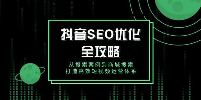 (14023期)抖音 SEO优化全攻略,从搜索案例到商城搜索,打造高效短视频运营体系-优优云创网