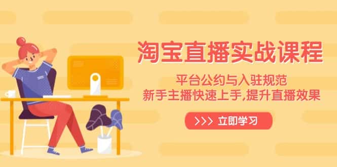 （14024期）淘宝直播实战课程，平台公约与入驻规范，新手主播快速上手, 提升直播效果-优优云创网