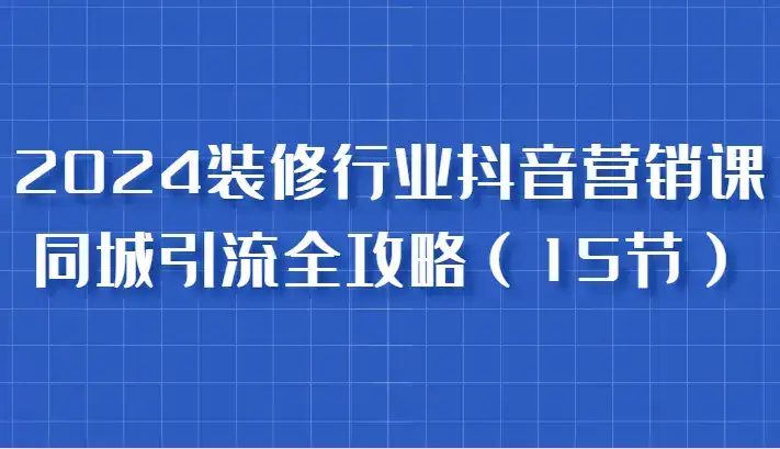 2024装修行业抖音营销课,同城引流全攻略,跟实战家学获客,成为数据驱动的营销专家-优优云创网