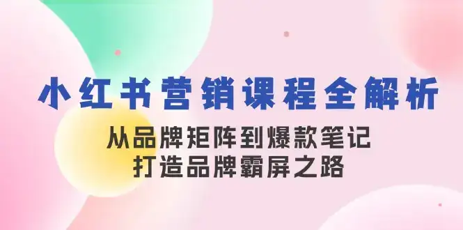 小红书营销课程全解析,从品牌矩阵到爆款笔记,打造品牌霸屏之路-优优云创网