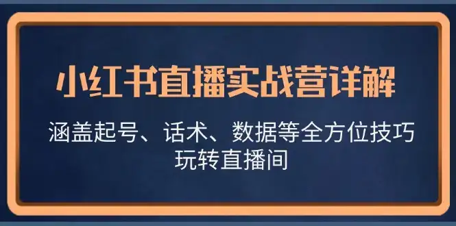 小红书直播实战营详解，涵盖起号、话术、数据等全方位技巧，玩转直播间-优优云创网