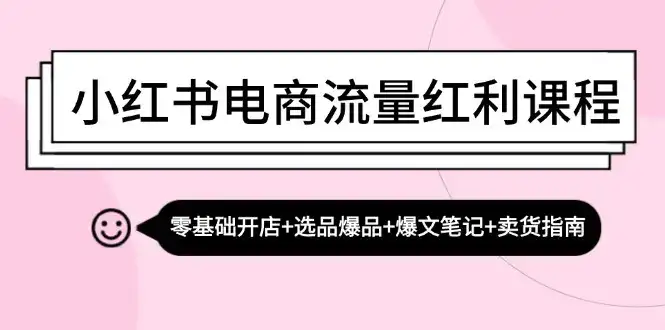小红书电商流量红利课程：零基础开店+选品爆品+爆文笔记+卖货指南-优优云创网