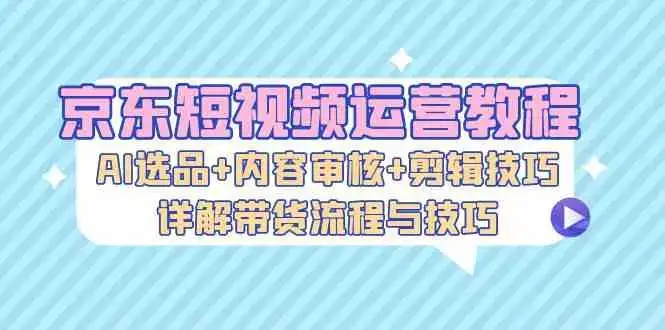 京东短视频运营教程:AI选品+内容审核+剪辑技巧,详解带货流程与技巧-优优云创网