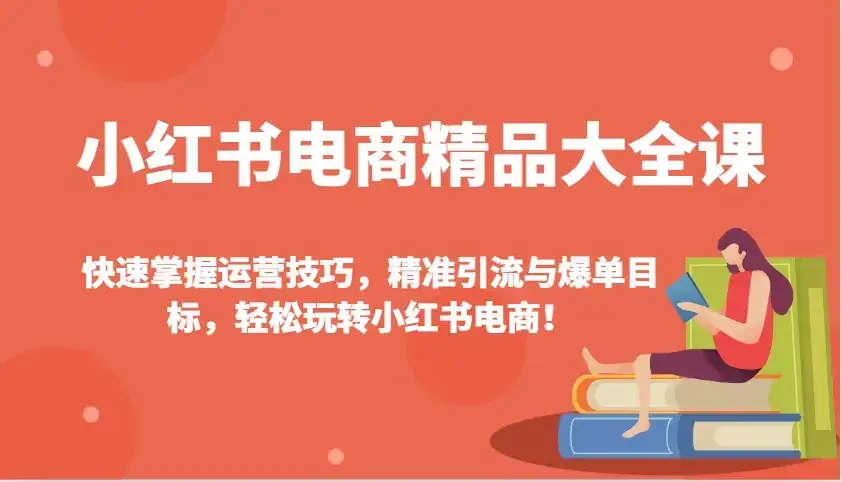 小红书电商精品大全课:快速掌握运营技巧,精准引流与爆单目标,轻松玩转小红书电商!-优优云创网