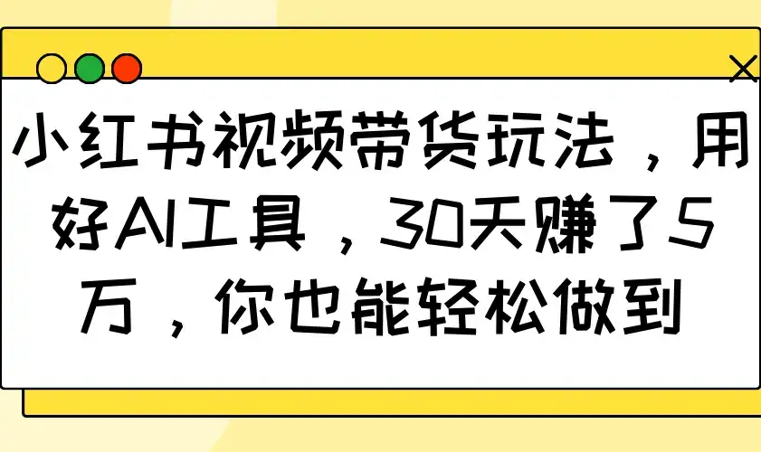 小红书视频带货玩法，用好AI工具，30天赚了5万，你也能轻松做到-优优云创网