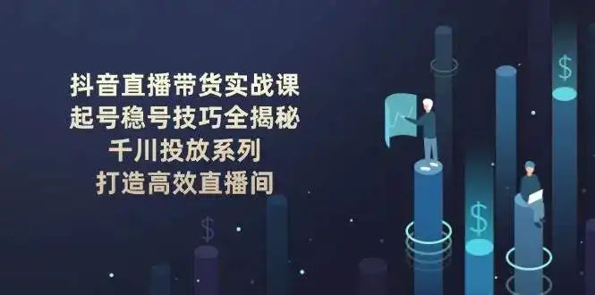 抖音直播带货实战课：起号稳号技巧全揭秘, 千川投放系列, 打造高效直播间-优优云创网